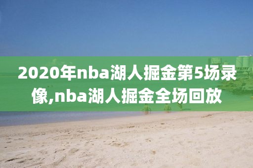 2020年nba湖人掘金第5场录像,nba湖人掘金全场回放-第1张图片-98直播吧