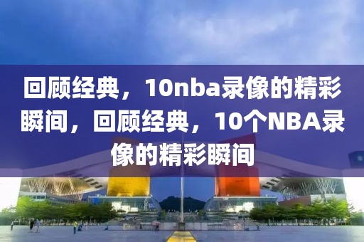 回顾经典，10nba录像的精彩瞬间，回顾经典，10个NBA录像的精彩瞬间-第1张图片-98直播吧