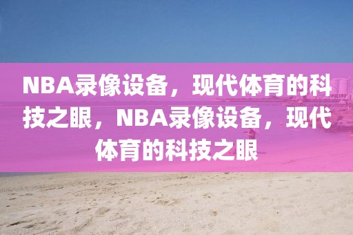 NBA录像设备，现代体育的科技之眼，NBA录像设备，现代体育的科技之眼-第1张图片-98直播吧