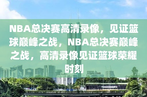 NBA总决赛高清录像，见证篮球巅峰之战，NBA总决赛巅峰之战，高清录像见证篮球荣耀时刻-第1张图片-98直播吧