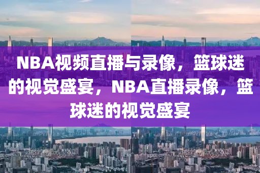 NBA视频直播与录像，篮球迷的视觉盛宴，NBA直播录像，篮球迷的视觉盛宴-第1张图片-98直播吧