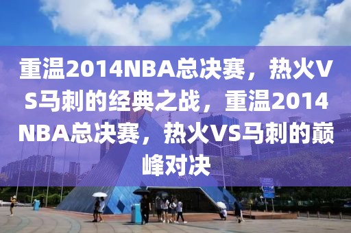 重温2014NBA总决赛，热火VS马刺的经典之战，重温2014NBA总决赛，热火VS马刺的巅峰对决-第1张图片-98直播吧