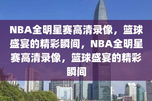 NBA全明星赛高清录像，篮球盛宴的精彩瞬间，NBA全明星赛高清录像，篮球盛宴的精彩瞬间-第1张图片-98直播吧