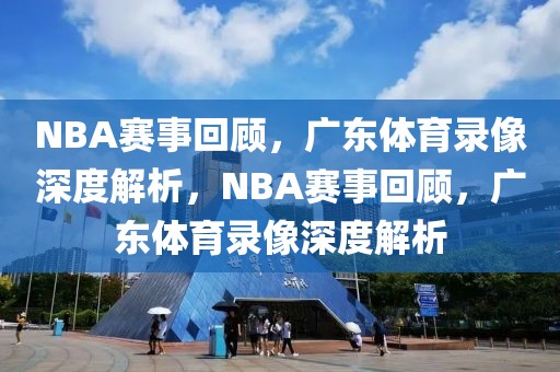 NBA赛事回顾，广东体育录像深度解析，NBA赛事回顾，广东体育录像深度解析-第1张图片-98直播吧