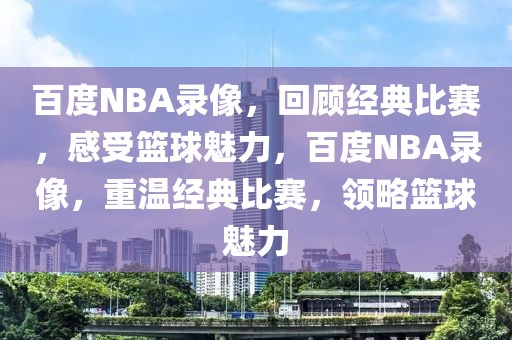 百度NBA录像，回顾经典比赛，感受篮球魅力，百度NBA录像，重温经典比赛，领略篮球魅力-第1张图片-98直播吧