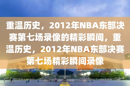 重温历史，2012年NBA东部决赛第七场录像的精彩瞬间，重温历史，2012年NBA东部决赛第七场精彩瞬间录像-第1张图片-98直播吧