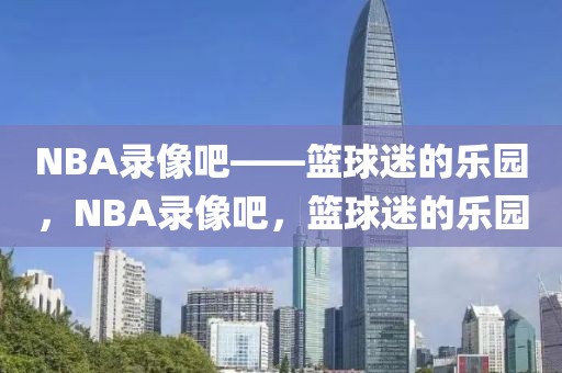 NBA录像吧——篮球迷的乐园，NBA录像吧，篮球迷的乐园-第1张图片-98直播吧