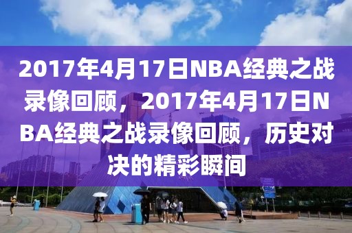 2017年4月17日NBA经典之战录像回顾，2017年4月17日NBA经典之战录像回顾，历史对决的精彩瞬间-第1张图片-98直播吧