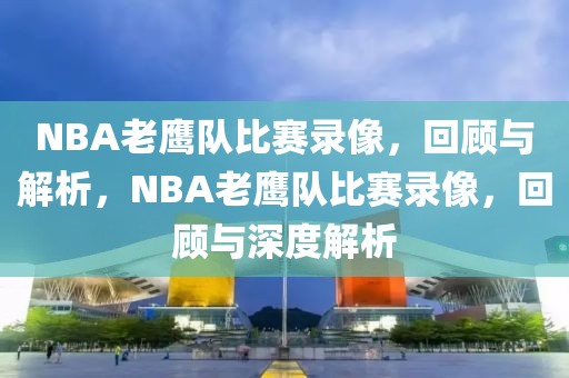 NBA老鹰队比赛录像，回顾与解析，NBA老鹰队比赛录像，回顾与深度解析-第1张图片-98直播吧