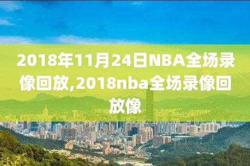 2018年11月24日NBA全场录像回放,2018nba全场录像回放像-第1张图片-98直播吧