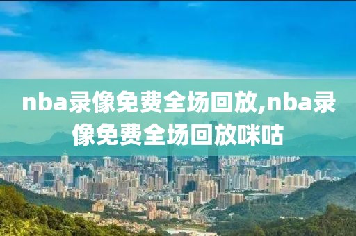 nba录像免费全场回放,nba录像免费全场回放咪咕-第1张图片-98直播吧