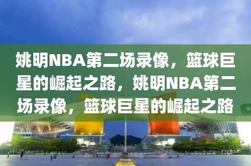 姚明NBA第二场录像，篮球巨星的崛起之路，姚明NBA第二场录像，篮球巨星的崛起之路-第1张图片-98直播吧