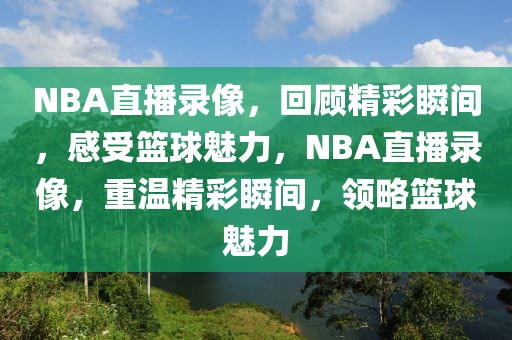 NBA直播录像，回顾精彩瞬间，感受篮球魅力，NBA直播录像，重温精彩瞬间，领略篮球魅力-第1张图片-98直播吧