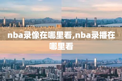 nba录像在哪里看,nba录播在哪里看-第1张图片-98直播吧