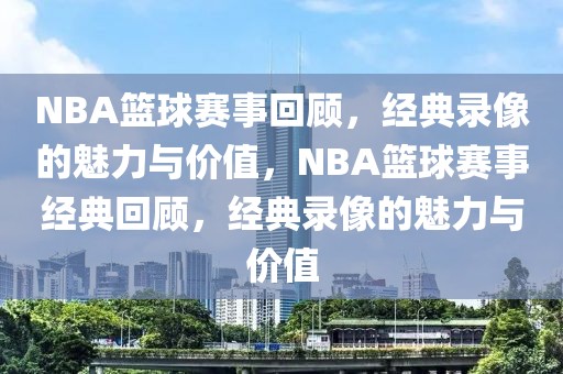 NBA篮球赛事回顾，经典录像的魅力与价值，NBA篮球赛事经典回顾，经典录像的魅力与价值-第1张图片-98直播吧