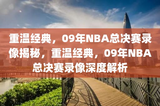 重温经典，09年NBA总决赛录像揭秘，重温经典，09年NBA总决赛录像深度解析-第1张图片-98直播吧