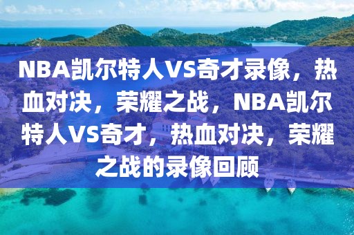 NBA凯尔特人VS奇才录像，热血对决，荣耀之战，NBA凯尔特人VS奇才，热血对决，荣耀之战的录像回顾-第1张图片-98直播吧