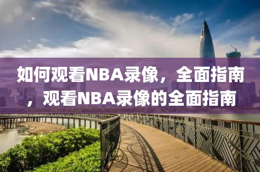 如何观看NBA录像，全面指南，观看NBA录像的全面指南-第1张图片-98直播吧