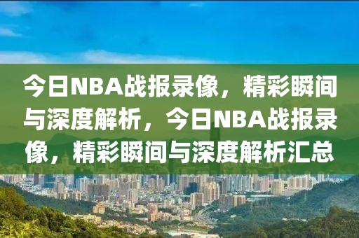 今日NBA战报录像，精彩瞬间与深度解析，今日NBA战报录像，精彩瞬间与深度解析汇总-第1张图片-98直播吧