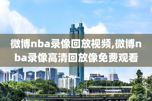 微博nba录像回放视频,微博nba录像高清回放像免费观看-第1张图片-98直播吧