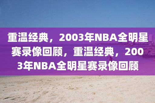 重温经典，2003年NBA全明星赛录像回顾，重温经典，2003年NBA全明星赛录像回顾-第1张图片-98直播吧