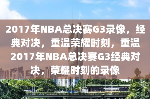 2017年NBA总决赛G3录像，经典对决，重温荣耀时刻，重温2017年NBA总决赛G3经典对决，荣耀时刻的录像-第1张图片-98直播吧