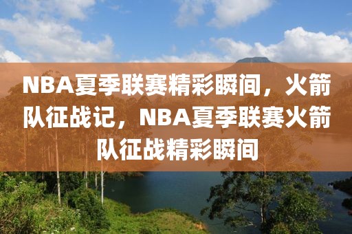 NBA夏季联赛精彩瞬间，火箭队征战记，NBA夏季联赛火箭队征战精彩瞬间-第1张图片-98直播吧