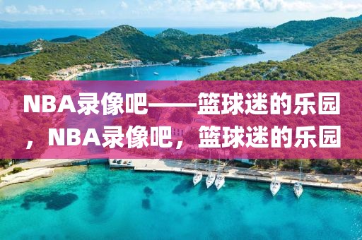 NBA录像吧——篮球迷的乐园，NBA录像吧，篮球迷的乐园-第1张图片-98直播吧