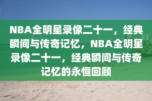 NBA全明星录像二十一，经典瞬间与传奇记忆，NBA全明星录像二十一，经典瞬间与传奇记忆的永恒回顾-第1张图片-98直播吧