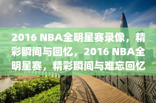 2016 NBA全明星赛录像，精彩瞬间与回忆，2016 NBA全明星赛，精彩瞬间与难忘回忆-第1张图片-98直播吧