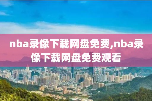 nba录像下载网盘免费,nba录像下载网盘免费观看-第1张图片-98直播吧