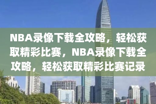 NBA录像下载全攻略，轻松获取精彩比赛，NBA录像下载全攻略，轻松获取精彩比赛记录-第1张图片-98直播吧