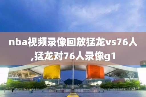 nba视频录像回放猛龙vs76人,猛龙对76人录像g1-第1张图片-98直播吧