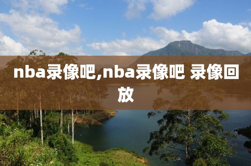 nba录像吧,nba录像吧 录像回放-第1张图片-98直播吧