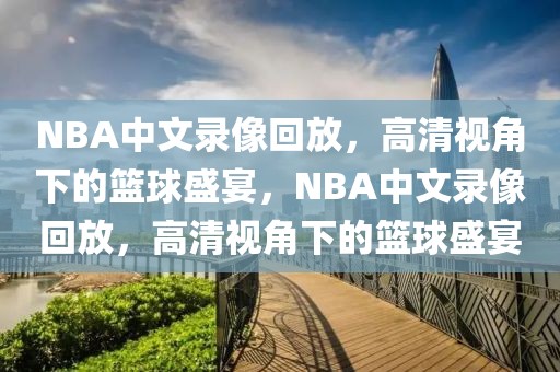 NBA中文录像回放，高清视角下的篮球盛宴，NBA中文录像回放，高清视角下的篮球盛宴-第1张图片-98直播吧