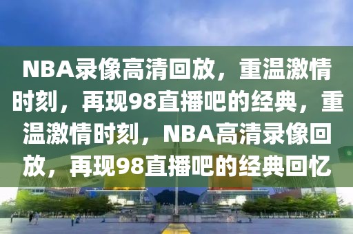 NBA录像高清回放，重温激情时刻，再现98直播吧的经典，重温激情时刻，NBA高清录像回放，再现98直播吧的经典回忆-第1张图片-98直播吧