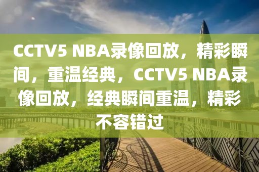 CCTV5 NBA录像回放，精彩瞬间，重温经典，CCTV5 NBA录像回放，经典瞬间重温，精彩不容错过-第1张图片-98直播吧