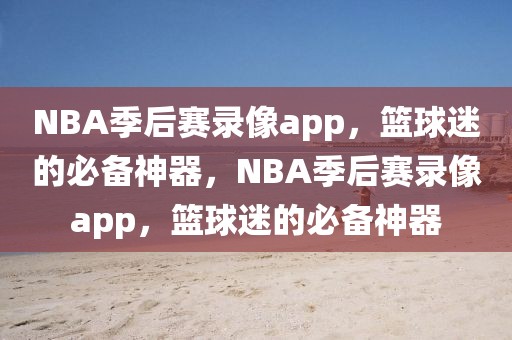 NBA季后赛录像app，篮球迷的必备神器，NBA季后赛录像app，篮球迷的必备神器-第1张图片-98直播吧