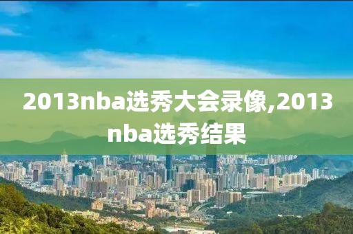 2013nba选秀大会录像,2013nba选秀结果-第1张图片-98直播吧