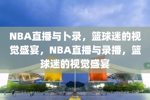 NBA直播与卜录，篮球迷的视觉盛宴，NBA直播与录播，篮球迷的视觉盛宴-第1张图片-98直播吧