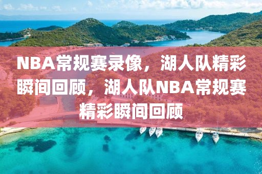 NBA常规赛录像，湖人队精彩瞬间回顾，湖人队NBA常规赛精彩瞬间回顾-第1张图片-98直播吧