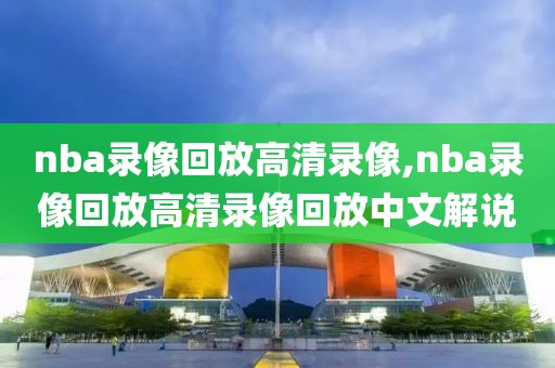 nba录像回放高清录像,nba录像回放高清录像回放中文解说-第1张图片-98直播吧