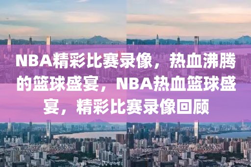 NBA精彩比赛录像，热血沸腾的篮球盛宴，NBA热血篮球盛宴，精彩比赛录像回顾-第1张图片-98直播吧