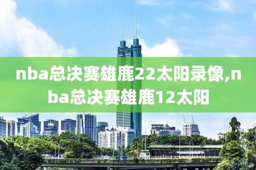 nba总决赛雄鹿22太阳录像,nba总决赛雄鹿12太阳-第1张图片-98直播吧