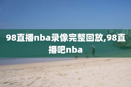 98直播nba录像完整回放,98直播吧nba-第1张图片-98直播吧