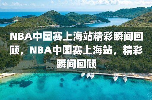 NBA中国赛上海站精彩瞬间回顾，NBA中国赛上海站，精彩瞬间回顾-第1张图片-98直播吧