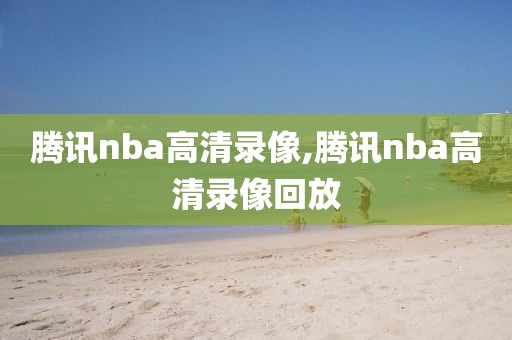 腾讯nba高清录像,腾讯nba高清录像回放-第1张图片-98直播吧