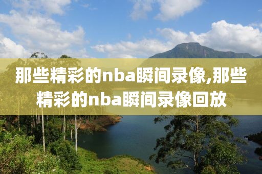 那些精彩的nba瞬间录像,那些精彩的nba瞬间录像回放-第1张图片-98直播吧