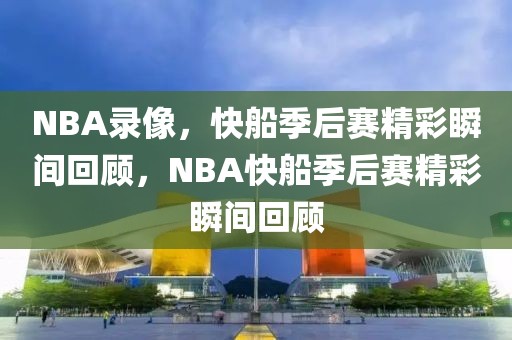 NBA录像，快船季后赛精彩瞬间回顾，NBA快船季后赛精彩瞬间回顾-第1张图片-98直播吧