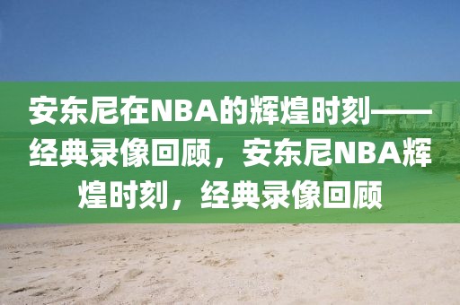 安东尼在NBA的辉煌时刻——经典录像回顾，安东尼NBA辉煌时刻，经典录像回顾-第1张图片-98直播吧